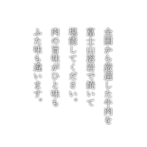 全国から厳選した牛肉を富士山溶岩で焼いて堪能してください。肉の旨味がひと味もふた味も違います。